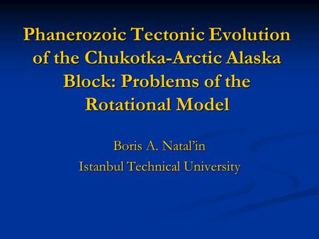 Phanerozoic Tectonic Evolution of the Chukotka-Arctic Alaska Block: Problems of the Rotational Model Boris A. Natal’in Istanbul Technical University.