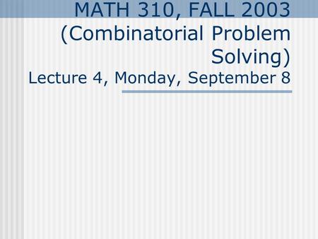 MATH 310, FALL 2003 (Combinatorial Problem Solving) Lecture 4, Monday, September 8.