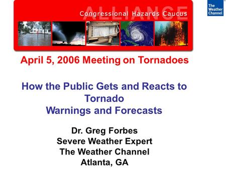 April 5, 2006 Meeting on Tornadoes How the Public Gets and Reacts to Tornado Warnings and Forecasts Dr. Greg Forbes Severe Weather Expert The Weather Channel.