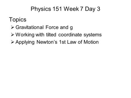 Physics 151 Week 7 Day 3 Topics  Gravitational Force and g  Working with tilted coordinate systems  Applying Newton’s 1st Law of Motion.