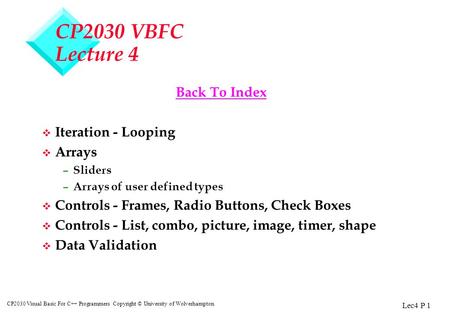 Lec4 P 1 CP2030 Visual Basic For C++ Programmers Copyright © University of Wolverhampton CP2030 VBFC Lecture 4 Back To Index v Iteration - Looping v Arrays.
