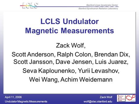 Zack Wolf Undulator Magnetic April 11, 2006 LCLS Undulator Magnetic Measurements Zack Wolf, Scott Anderson, Ralph Colon,