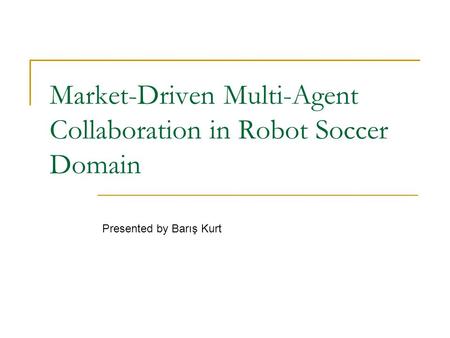 Market-Driven Multi-Agent Collaboration in Robot Soccer Domain Presented by Barış Kurt.