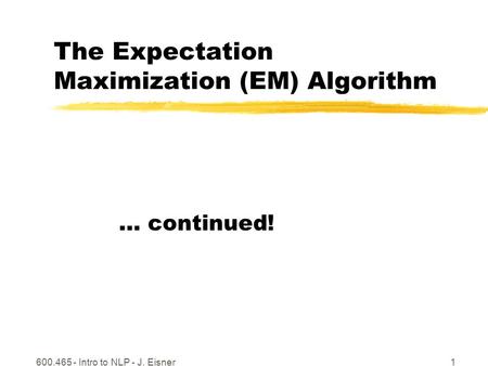 600.465 - Intro to NLP - J. Eisner1 The Expectation Maximization (EM) Algorithm … continued!