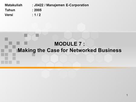 1 MODULE 7 : Making the Case for Networked Business Matakuliah: J0422 / Manajemen E-Corporation Tahun: 2005 Versi: 1 / 2.