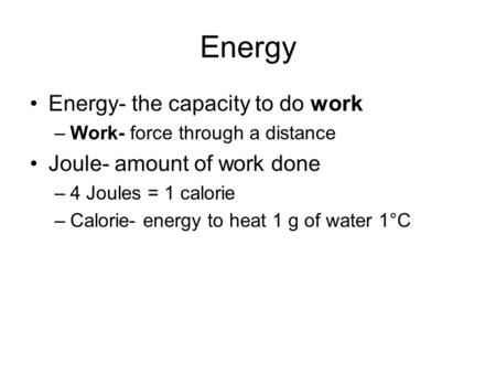 Energy Energy- the capacity to do work –Work- force through a distance Joule- amount of work done –4 Joules = 1 calorie –Calorie- energy to heat 1 g of.