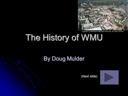 The History of WMU By Doug Mulder (Next slide) The History of WMU Western Michigan University began as a college in 1903. Western Michigan University.