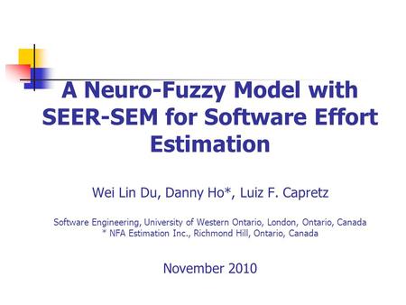 A Neuro-Fuzzy Model with SEER-SEM for Software Effort Estimation Wei Lin Du, Danny Ho*, Luiz F. Capretz Software Engineering, University of Western Ontario,