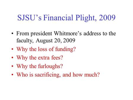 SJSU’s Financial Plight, 2009 From president Whitmore’s address to the faculty, August 20, 2009 Why the loss of funding? Why the extra fees? Why the furloughs?