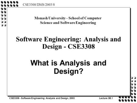 CSE3308 - Software Engineering: Analysis and Design, 2003Lecture 3B.1 Software Engineering: Analysis and Design - CSE3308 What is Analysis and Design?