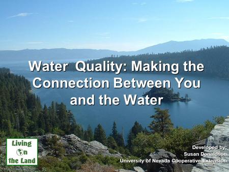 Water Quality: Making the Connection Between You and the Water Developed by: Susan Donaldson University of Nevada Cooperative Extension UNCE, Reno, Nev.