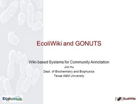 EcoliWiki and GONUTS Wiki-based Systems for Community Annotation Jim Hu Dept. of Biochemistry and Biophysics Texas A&M University.