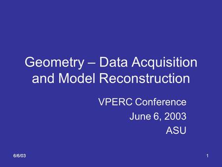 6/6/031 Geometry – Data Acquisition and Model Reconstruction VPERC Conference June 6, 2003 ASU.
