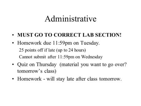 Administrative MUST GO TO CORRECT LAB SECTION! Homework due 11:59pm on Tuesday. 25 points off if late (up to 24 hours) Cannot submit after 11:59pm on Wednesday.