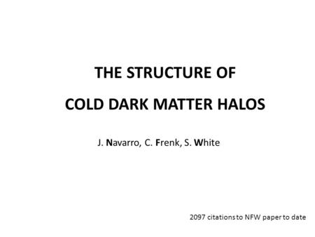 THE STRUCTURE OF COLD DARK MATTER HALOS J. Navarro, C. Frenk, S. White 2097 citations to NFW paper to date.