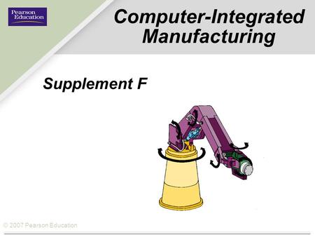 © 2007 Pearson Education Computer-Integrated Manufacturing Supplement F.