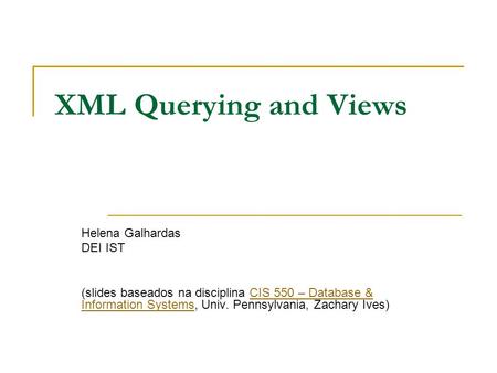 XML Querying and Views Helena Galhardas DEI IST (slides baseados na disciplina CIS 550 – Database & Information Systems, Univ. Pennsylvania, Zachary Ives)CIS.