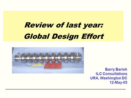 Review of last year: Global Design Effort Barry Barish ILC Consultations URA, Washington DC 12-May-05.