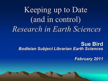Keeping up to Date (and in control) Research in Earth Sciences Sue Bird Bodleian Subject Librarian Earth Sciences February 2011.