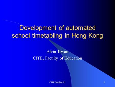 CITE Seminar 011 Development of automated school timetabling in Hong Kong Alvin Kwan CITE, Faculty of Education.