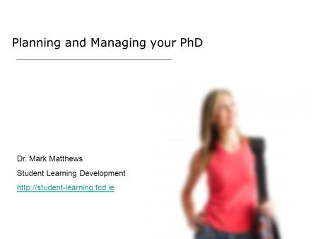 Planning and Managing your PhD Dr. Mark Matthews Student Learning Development