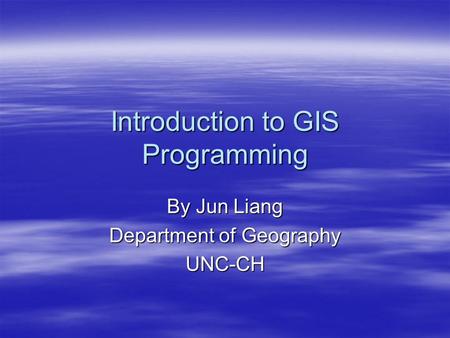 Introduction to GIS Programming By Jun Liang Department of Geography UNC-CH.