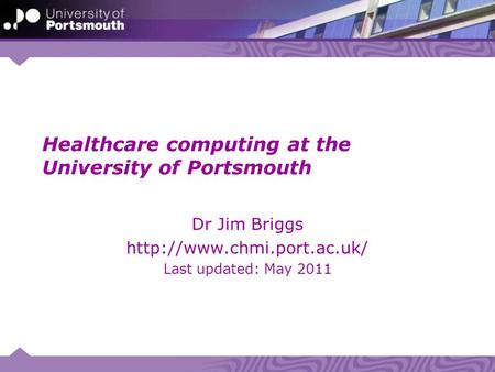 Healthcare computing at the University of Portsmouth Dr Jim Briggs  Last updated: May 2011.