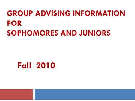 GROUP ADVISING INFORMATION FOR SOPHOMORES AND JUNIORS Fall 2010.