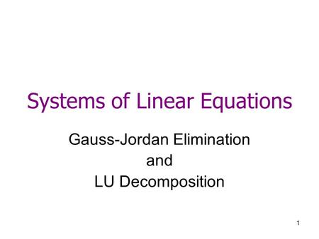 1 Systems of Linear Equations Gauss-Jordan Elimination and LU Decomposition.