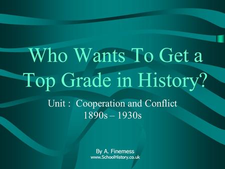 Who Wants To Get a Top Grade in History? Unit : Cooperation and Conflict 1890s – 1930s By A. Finemess www.SchoolHistory.co.uk.