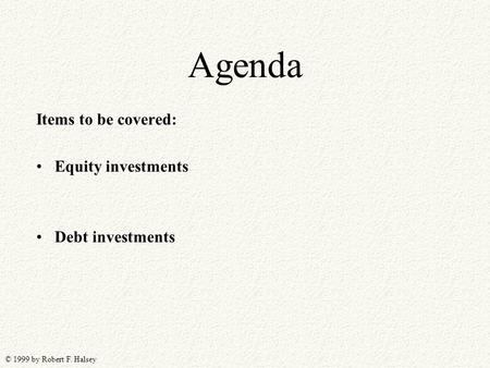 © 1999 by Robert F. Halsey Agenda Items to be covered: Equity investments Debt investments.