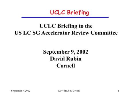 September 9, 2002David Rubin/ Cornell 1 UCLC Briefing UCLC Briefing to the US LC SG Accelerator Review Committee September 9, 2002 David Rubin Cornell.