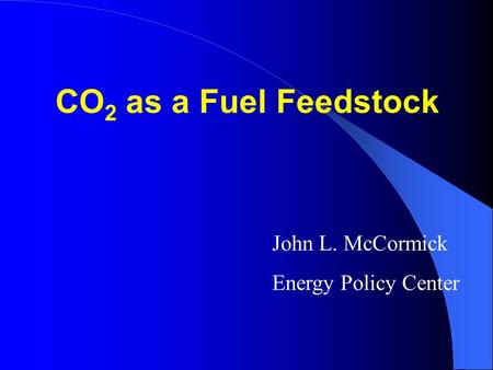 CO 2 as a Fuel Feedstock John L. McCormick Energy Policy Center.