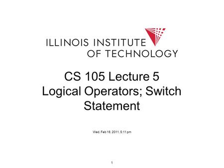 1 CS 105 Lecture 5 Logical Operators; Switch Statement Wed, Feb 16, 2011, 5:11 pm.