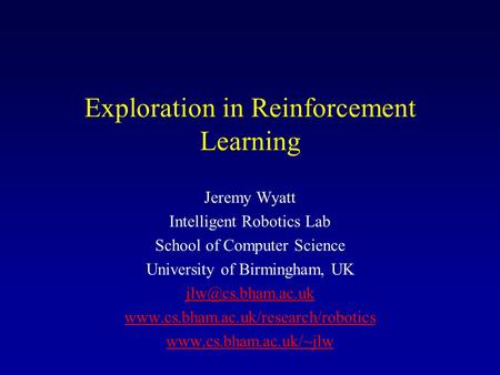 Exploration in Reinforcement Learning Jeremy Wyatt Intelligent Robotics Lab School of Computer Science University of Birmingham, UK