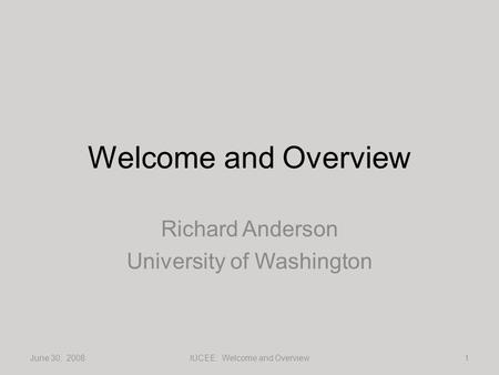 Welcome and Overview Richard Anderson University of Washington June 30, 20081IUCEE: Welcome and Overview.