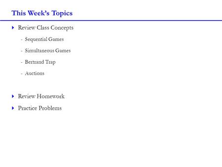 This Week’s Topics  Review Class Concepts -Sequential Games -Simultaneous Games -Bertrand Trap -Auctions  Review Homework  Practice Problems.