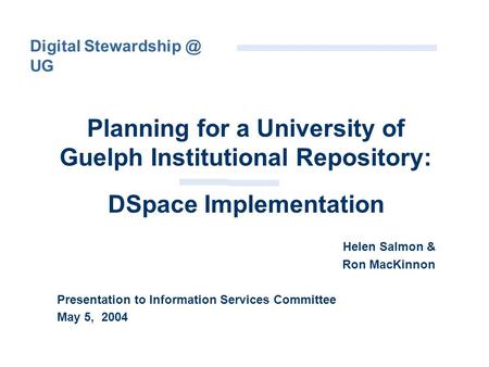 Planning for a University of Guelph Institutional Repository: DSpace Implementation Helen Salmon & Ron MacKinnon Presentation to Information Services Committee.