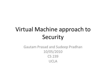 Virtual Machine approach to Security Gautam Prasad and Sudeep Pradhan 10/05/2010 CS 239 UCLA.