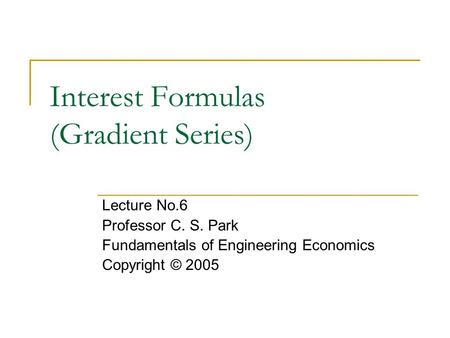 Interest Formulas (Gradient Series) Lecture No.6 Professor C. S. Park Fundamentals of Engineering Economics Copyright © 2005.
