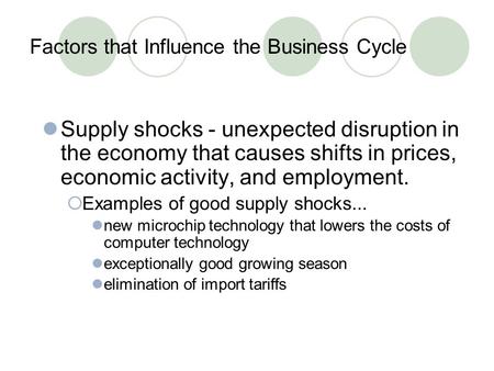 Factors that Influence the Business Cycle Supply shocks - unexpected disruption in the economy that causes shifts in prices, economic activity, and employment.