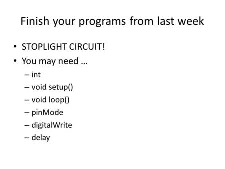 Finish your programs from last week STOPLIGHT CIRCUIT! You may need … – int – void setup() – void loop() – pinMode – digitalWrite – delay.