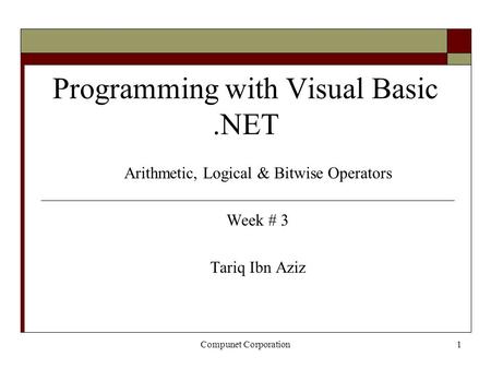 Compunet Corporation1 Programming with Visual Basic.NET Arithmetic, Logical & Bitwise Operators Week # 3 Tariq Ibn Aziz.
