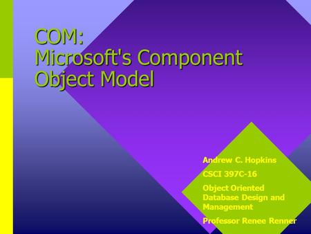 COM: Microsoft's Component Object Model Andrew C. Hopkins CSCI 397C-16 Object Oriented Database Design and Management Professor Renee Renner.