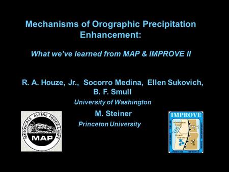 R. A. Houze, Jr., Socorro Medina, Ellen Sukovich, B. F. Smull University of Washington M. Steiner Princeton University Mechanisms of Orographic Precipitation.