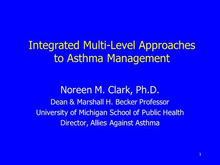 1 Integrated Multi-Level Approaches to Asthma Management Noreen M. Clark, Ph.D. Dean & Marshall H. Becker Professor University of Michigan School of Public.