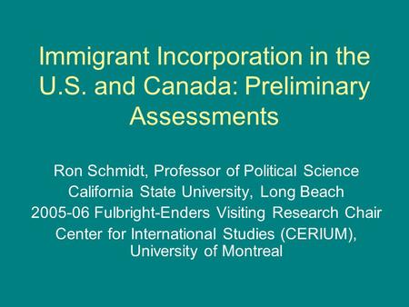 Immigrant Incorporation in the U.S. and Canada: Preliminary Assessments Ron Schmidt, Professor of Political Science California State University, Long Beach.