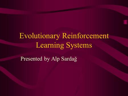 Evolutionary Reinforcement Learning Systems Presented by Alp Sardağ.