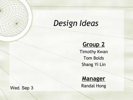 Design Ideas Group 2 Timothy Kwan Tom Bolds Shang Yi Lin Manager Randal Hong Wed. Sep 3.