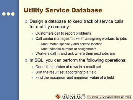 Utility Service Database Design a database to keep track of service calls for a utility company: Customers call to report problems Call center manages.